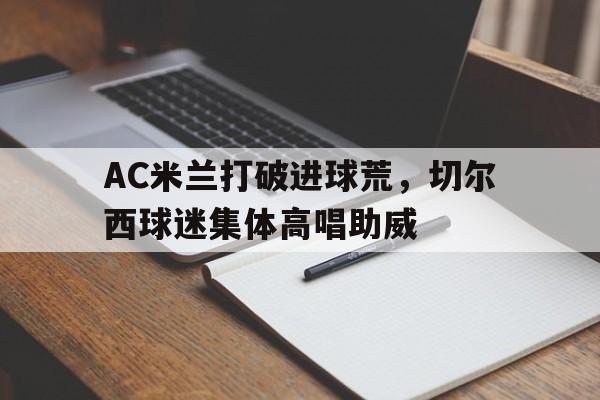 AC米兰打破进球荒，切尔西球迷集体高唱助威